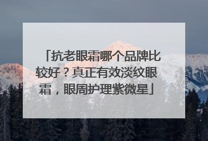 抗老眼霜哪个品牌比较好？真正有效淡纹眼霜，眼周护理紫微星