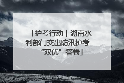 护考行动｜湖南水利部门交出防汛护考“双优”答卷
