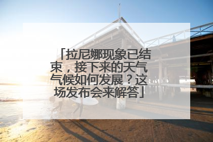 拉尼娜现象已结束，接下来的天气气候如何发展？这场发布会来解答