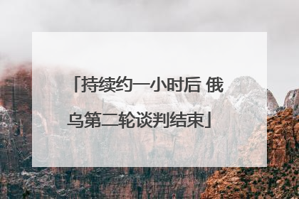 持续约一小时后 俄乌第二轮谈判结束