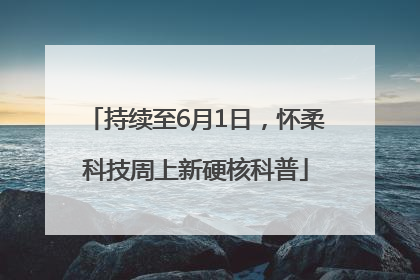持续至6月1日，怀柔科技周上新硬核科普