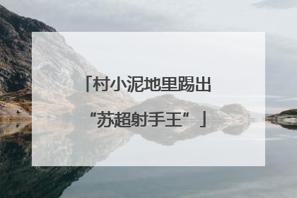 村小泥地里踢出“苏超射手王”