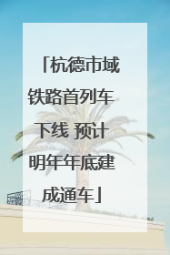 杭德市域铁路首列车下线 预计明年年底建成通车