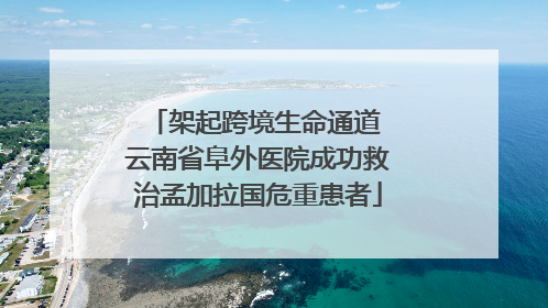 架起跨境生命通道 云南省阜外医院成功救治孟加拉国危重患者