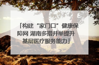构建“家门口”健康保障网 湖南多措并举提升基层医疗服务能力