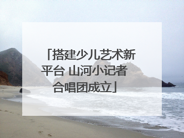 搭建少儿艺术新平台 山河小记者合唱团成立