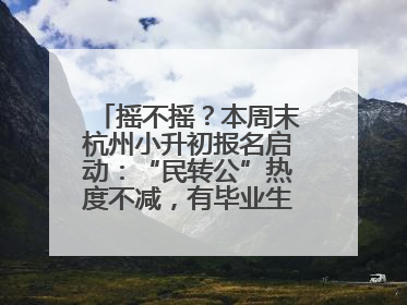 摇不摇？本周末杭州小升初报名启动：“民转公”热度不减，有毕业生家长这样谈“择校真相”……