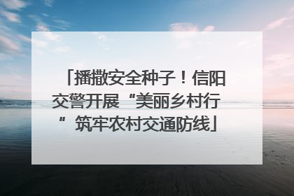 播撒安全种子！信阳交警开展“美丽乡村行”筑牢农村交通防线