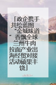 政企携手共绘蓝图 “金城味道”香飘全球 兰州牛肉拉面产业出海经贸对接活动硕果丰饶