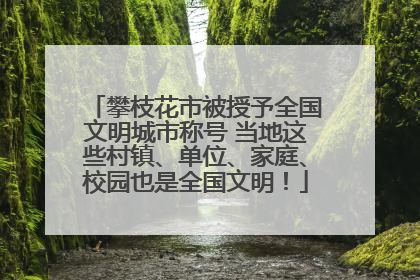 攀枝花市被授予全国文明城市称号 当地这些村镇、单位、家庭、校园也是全国文明！
