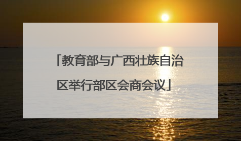 教育部与广西壮族自治区举行部区会商会议