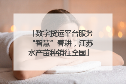 数字货运平台服务“智慧”春耕，江苏水产苗种销往全国