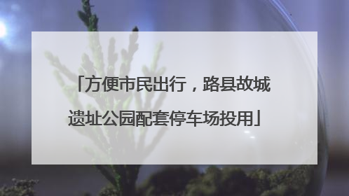 方便市民出行，路县故城遗址公园配套停车场投用