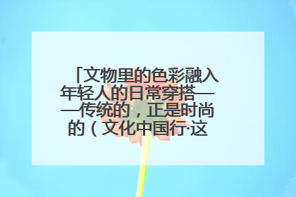 文物里的色彩融入年轻人的日常穿搭——传统的，正是时尚的（文化中国行·这些美 很中国）