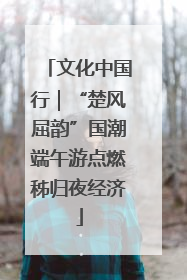文化中国行｜“楚风屈韵”国潮端午游点燃秭归夜经济