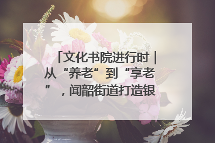 文化书院进行时｜从“养老”到“享老”，闻韶街道打造银龄幸福新图景