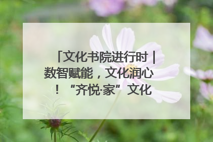 文化书院进行时｜数智赋能，文化润心！“齐悦·家”文化书院超有料