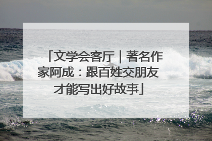 文学会客厅｜著名作家阿成：跟百姓交朋友才能写出好故事