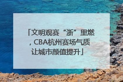 文明观赛“浙”里燃，CBA杭州赛场气质让城市颜值提升