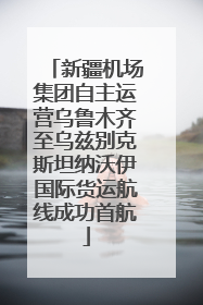 新疆机场集团自主运营乌鲁木齐至乌兹别克斯坦纳沃伊国际货运航线成功首航