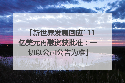 新世界发展回应111亿美元再融资获批准：一切以公司公告为准