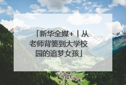 新华全媒+丨从老师背篓到大学校园的追梦女孩