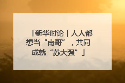 新华时论｜人人都想当“南哥”，共同成就“苏大强”