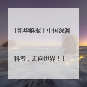 新华鲜报丨中国深渊科考，走向世界！