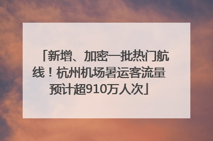 新增、加密一批热门航线！杭州机场暑运客流量预计超910万人次