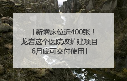 新增床位近400张！龙岩这个医院改扩建项目6月底可交付使用