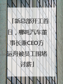新总部开工首日，哪吒汽车董事长兼CEO方运舟被员工围堵讨薪