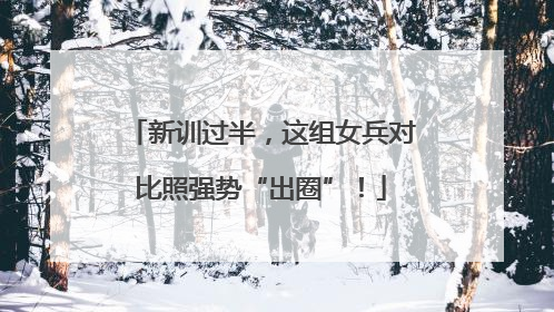 新训过半，这组女兵对比照强势“出圈”！