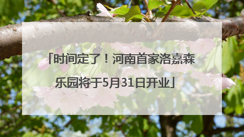 时间定了！河南首家洛嘉森乐园将于5月31日开业