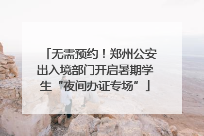 无需预约！郑州公安出入境部门开启暑期学生“夜间办证专场”