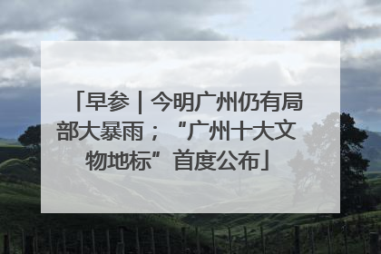 早参｜今明广州仍有局部大暴雨；“广州十大文物地标”首度公布