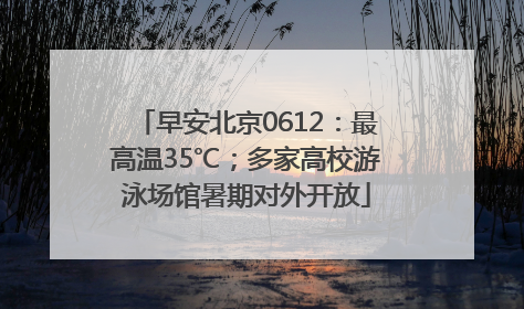 早安北京0612：最高温35℃；多家高校游泳场馆暑期对外开放
