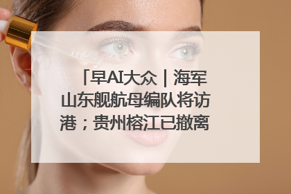 早AI大众｜海军山东舰航母编队将访港；贵州榕江已撤离转移群众超4万人