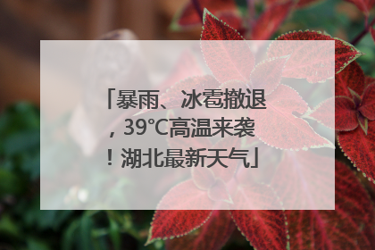 暴雨、冰雹撤退，39℃高温来袭！湖北最新天气