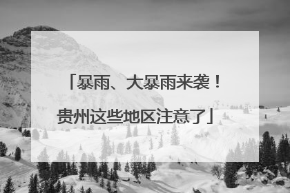 暴雨、大暴雨来袭！贵州这些地区注意了