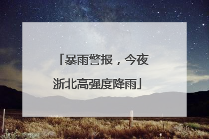 暴雨警报，今夜浙北高强度降雨