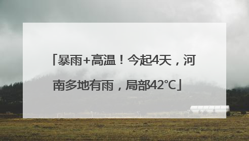 暴雨+高温！今起4天，河南多地有雨，局部42℃