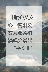 暖心又安心！衡阳公安为邓紫棋演唱会谱出“平安曲”