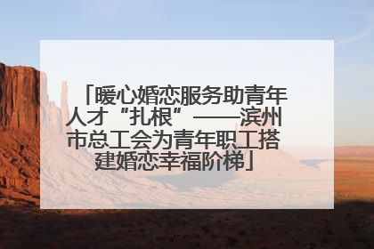 暖心婚恋服务助青年人才“扎根”——滨州市总工会为青年职工搭建婚恋幸福阶梯