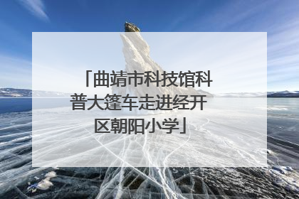 曲靖市科技馆科普大篷车走进经开区朝阳小学