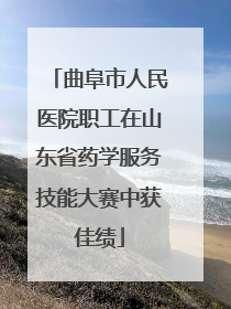 曲阜市人民医院职工在山东省药学服务技能大赛中获佳绩