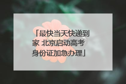 最快当天快递到家 北京启动高考身份证加急办理