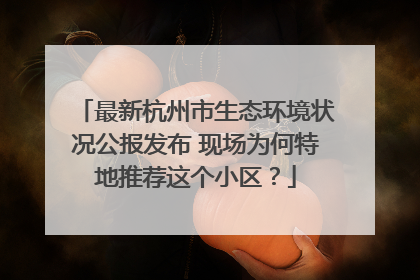 最新杭州市生态环境状况公报发布 现场为何特地推荐这个小区？