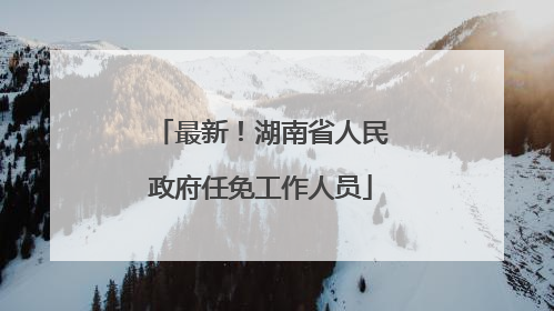 最新！湖南省人民政府任免工作人员