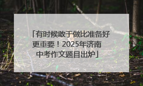 有时候敢于做比准备好更重要！2025年济南中考作文题目出炉
