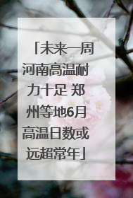 未来一周河南高温耐力十足 郑州等地6月高温日数或远超常年